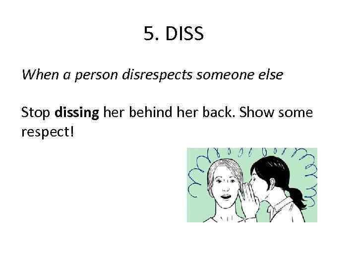 5. DISS When a person disrespects someone else Stop dissing her behind her back.
