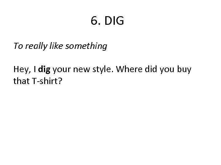 6. DIG To really like something Hey, I dig your new style. Where did