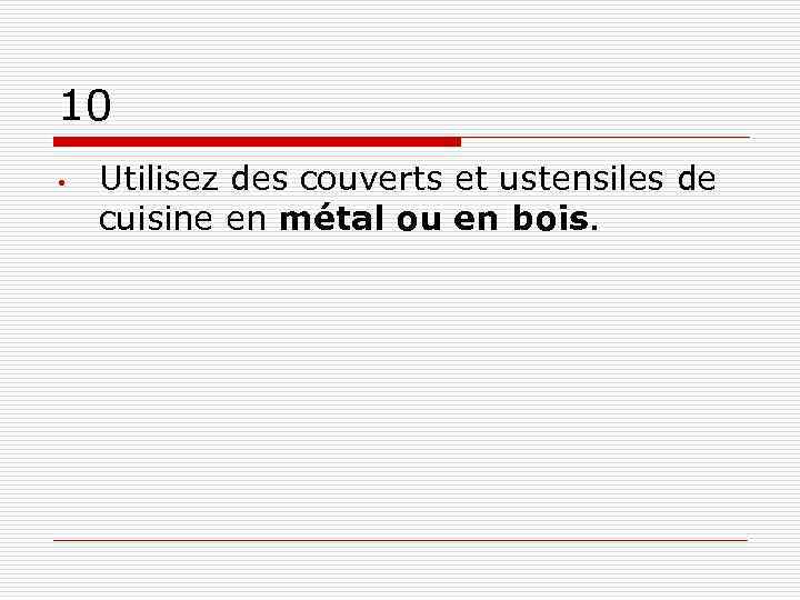 10 • Utilisez des couverts et ustensiles de cuisine en métal ou en bois.