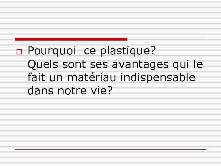o Pourquoi ce plastique? Quels sont ses avantages qui le fait un matériau indispensable