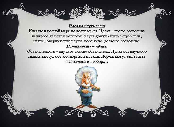 Идеалы научности Идеалы в полной мере не достижимы. Идеал – это то состояние научного
