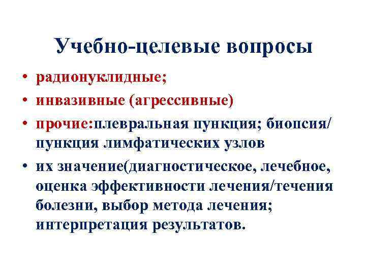 Учебно-целевые вопросы • радионуклидные; • инвазивные (агрессивные) • прочие: плевральная пункция; биопсия/ пункция лимфатических