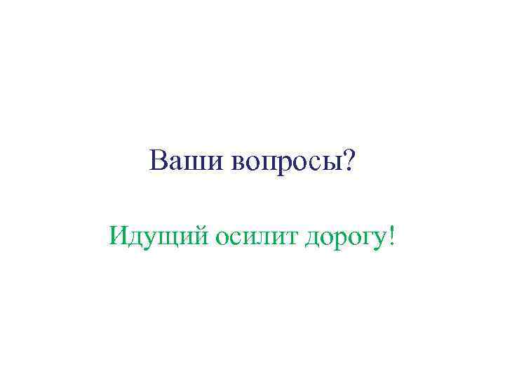 Ваши вопросы? Идущий осилит дорогу! 