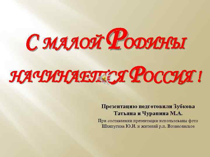 С МАЛОЙ РОДИНЫ НАЧИНАЕТСЯ РОССИЯ ! Презентацию подготовили Зубкова Татьяна и Чурапина М. А.