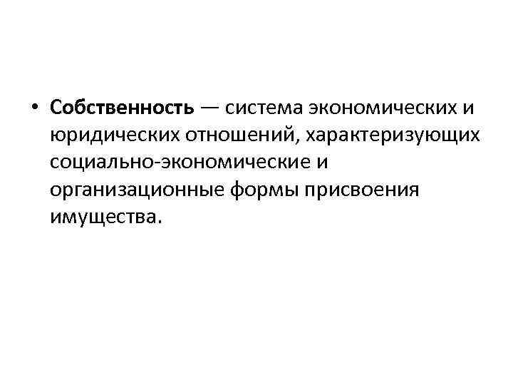  • Собственность — система экономических и юридических отношений, характеризующих социально-экономические и организационные формы