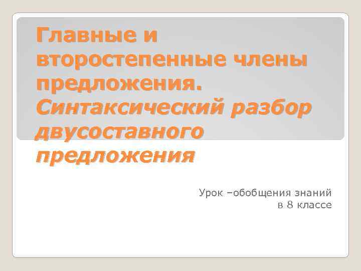 Главные и второстепенные члены предложения. Синтаксический разбор двусоставного предложения Урок –обобщения знаний в 8