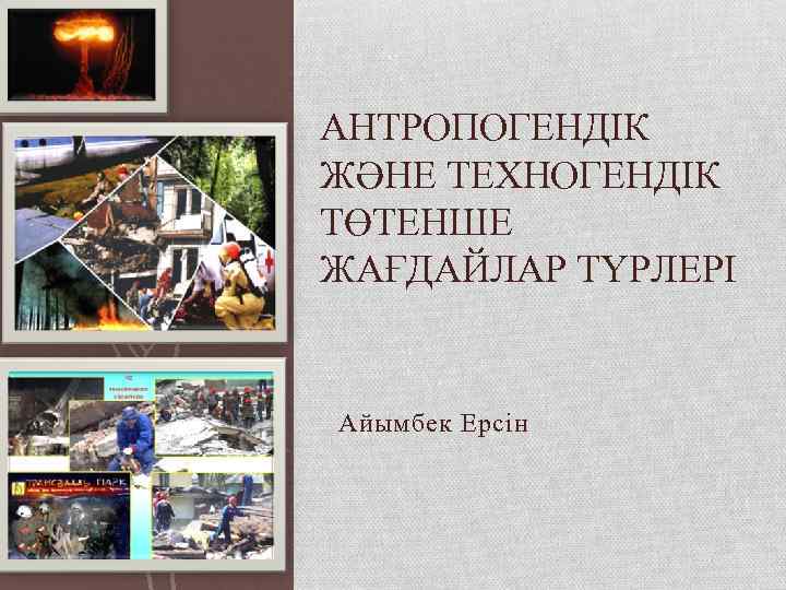 АНТРОПОГЕНДІК ЖӘНЕ ТЕХНОГЕНДІК ТӨТЕНШЕ ЖАҒДАЙЛАР ТҮРЛЕРІ Айымбек Ерсін 