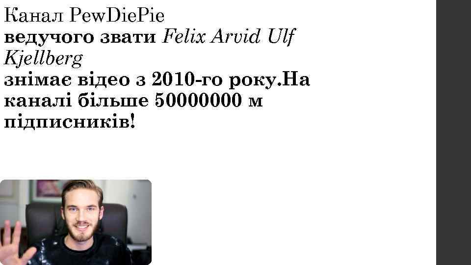 Канал Pew. Die. Pie ведучого звати Felix Arvid Ulf Kjellberg знімає відео з 2010