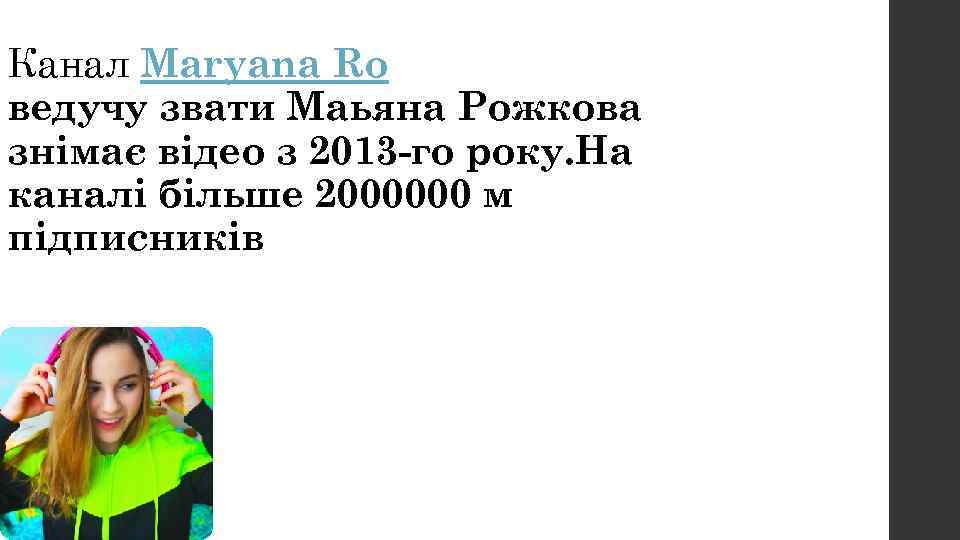 Канал Maryana Ro ведучу звати Маьяна Рожкова знімає відео з 2013 -го року. На