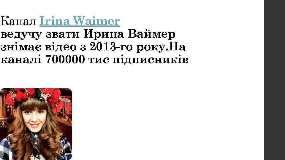 Канал Irina Waimer ведучу звати Ирина Ваймер знімає відео з 2013 -го року. На