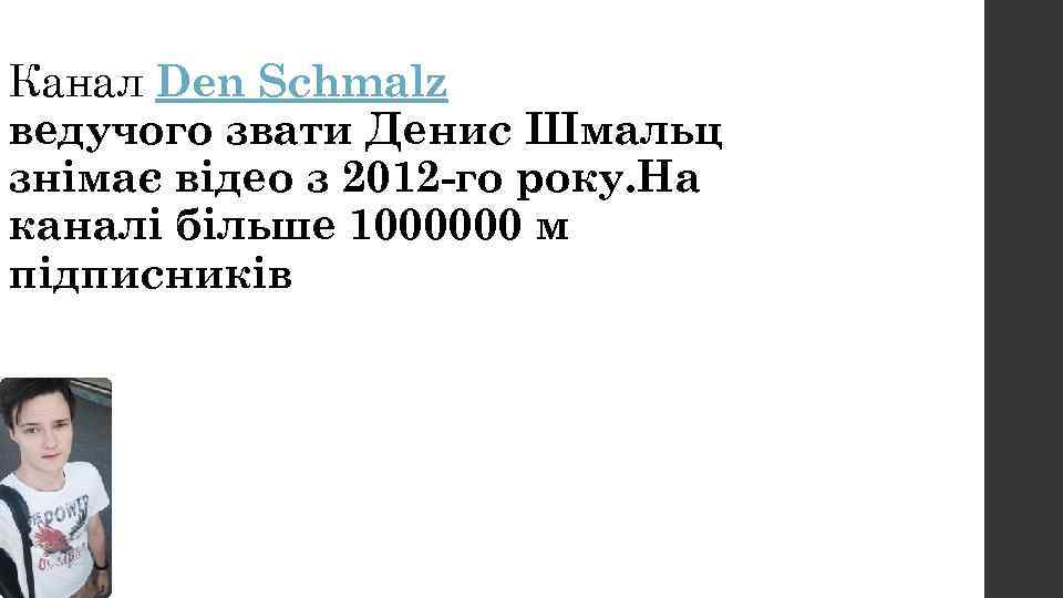 Канал Den Schmalz ведучого звати Денис Шмальц знімає відео з 2012 -го року. На