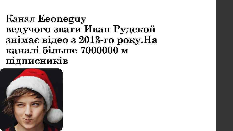 Канал Eeoneguy ведучого звати Иван Рудской знімає відео з 2013 -го року. На каналі