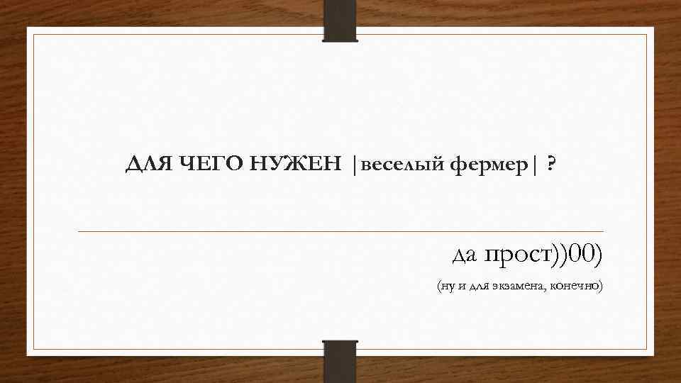 ДЛЯ ЧЕГО НУЖЕН |веселый фермер| ? да прост))00) (ну и для экзамена, конечно) 