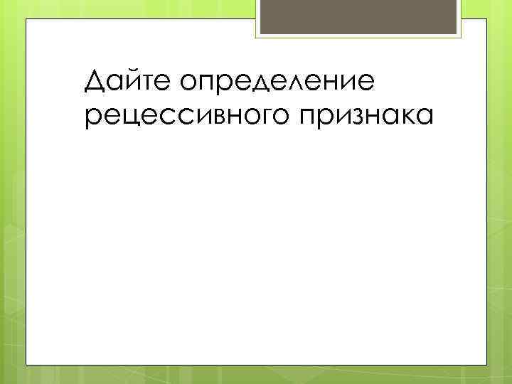 Дайте определение рецессивного признака 