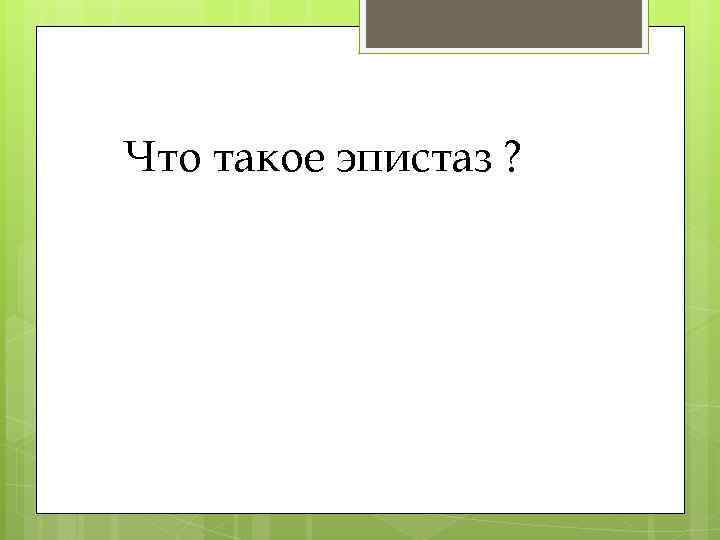 Что такое эпистаз ? 