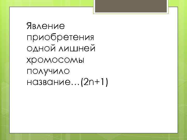 Явление приобретения одной лишней хромосомы получило название…(2 n+1) 