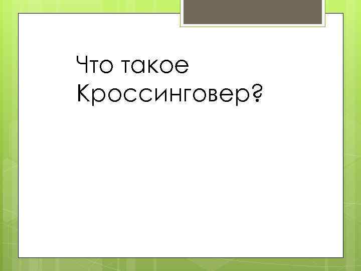 Что такое Кроссинговер? 