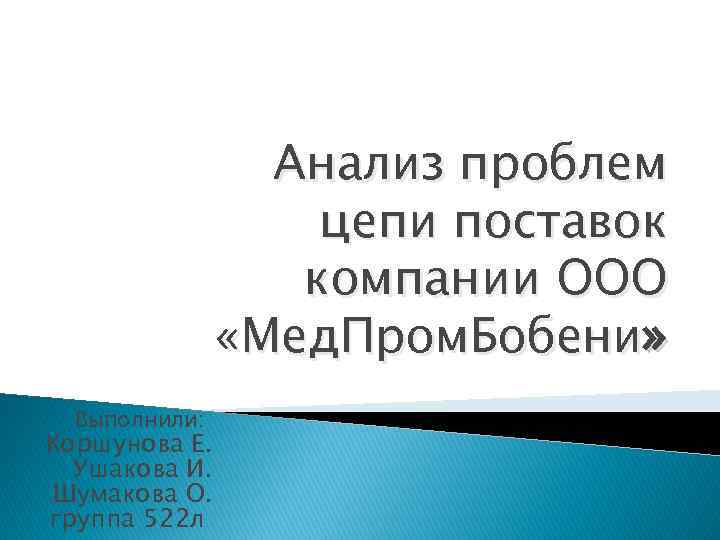 Анализ проблем цепи поставок компании ООО «Мед. Пром. Бобени» Выполнили: Коршунова Е. Ушакова И.