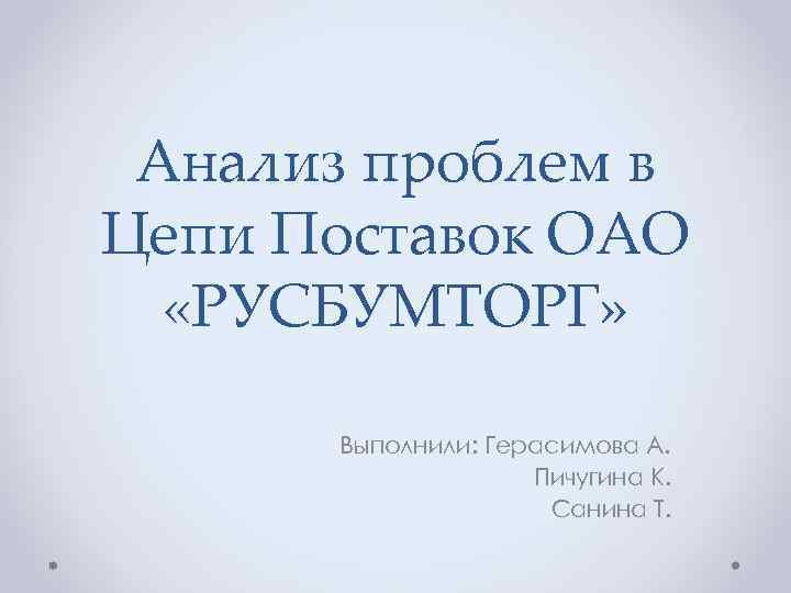 Анализ проблем в Цепи Поставок ОАО «РУСБУМТОРГ» Выполнили: Герасимова А. Пичугина К. Санина Т.