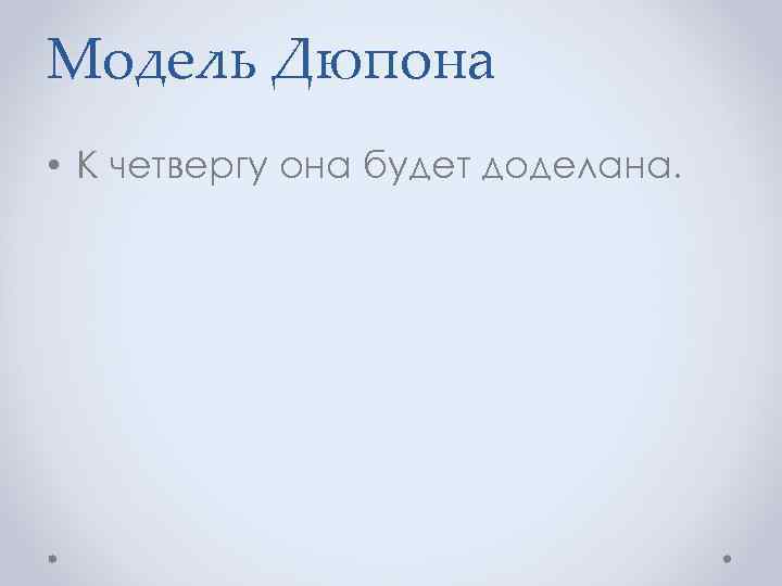 Модель Дюпона • К четвергу она будет доделана. 