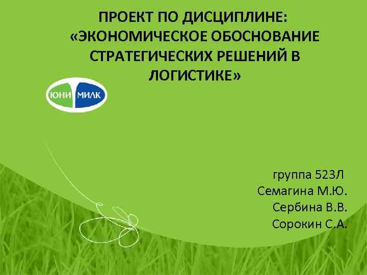 ПРОЕКТ ПО ДИСЦИПЛИНЕ: «ЭКОНОМИЧЕСКОЕ ОБОСНОВАНИЕ СТРАТЕГИЧЕСКИХ РЕШЕНИЙ В ЛОГИСТИКЕ» группа 523 Л Семагина М.