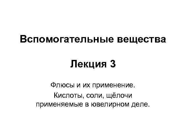 Вспомогательные вещества Лекция 3 Флюсы и их применение. Кислоты, соли, щёлочи применяемые в ювелирном