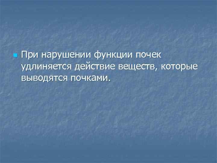n При нарушении функции почек удлиняется действие веществ, которые выводятся почками. 