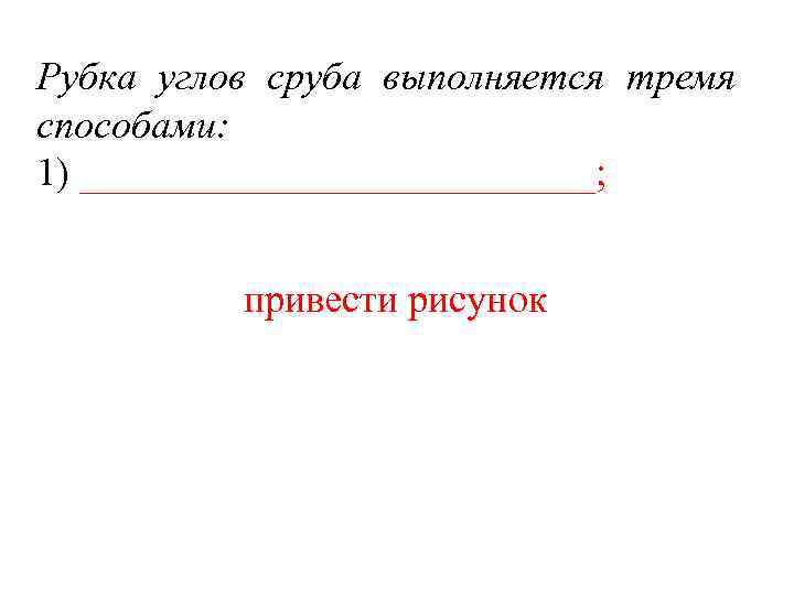 Рубка углов сруба выполняется тремя способами: 1) _____________; привести рисунок 