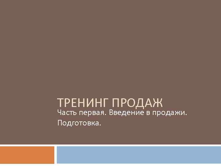 ТРЕНИНГ ПРОДАЖ Часть первая. Введение в продажи. Подготовка. 
