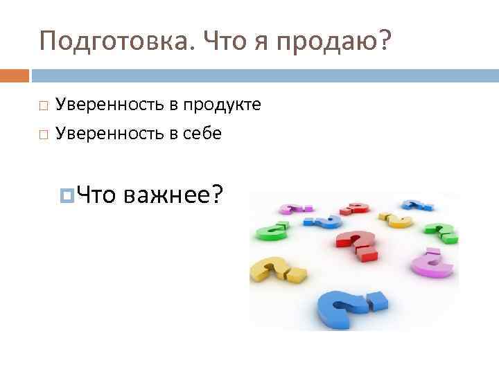 Подготовка. Что я продаю? Уверенность в продукте Уверенность в себе Что важнее? 