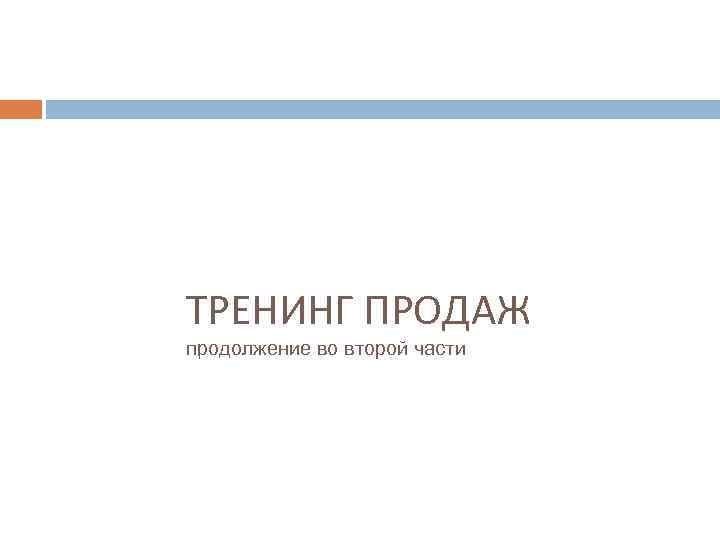 ТРЕНИНГ ПРОДАЖ продолжение во второй части Часть первая. Введение в продажи. Подготовка. 