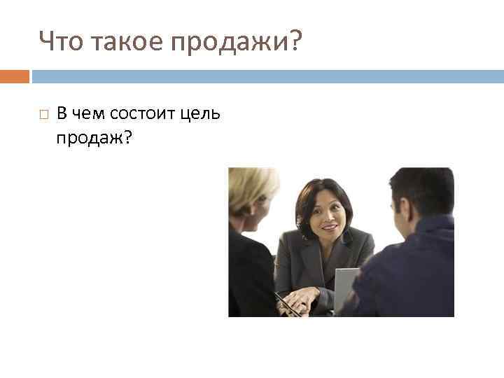 Что такое продажи? В чем состоит цель продаж? 