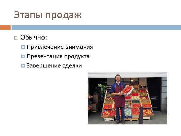 Этапы продаж Обычно: Привлечение внимания Презентация продукта Завершение сделки 