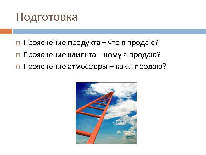 Подготовка Прояснение продукта – что я продаю? Прояснение клиента – кому я продаю? Прояснение