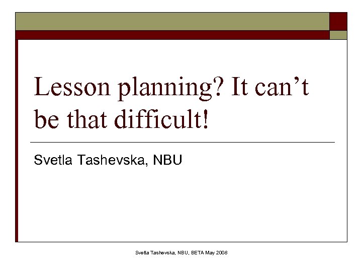 Lesson planning? It can’t be that difficult! Svetla Tashevska, NBU, BETA May 2008 