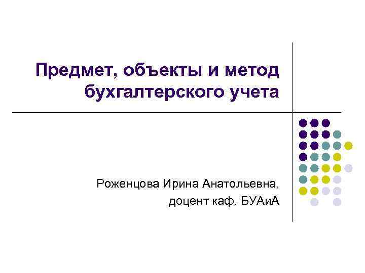 Предмет, объекты и метод бухгалтерского учета Роженцова Ирина Анатольевна, доцент каф. БУАи. А 