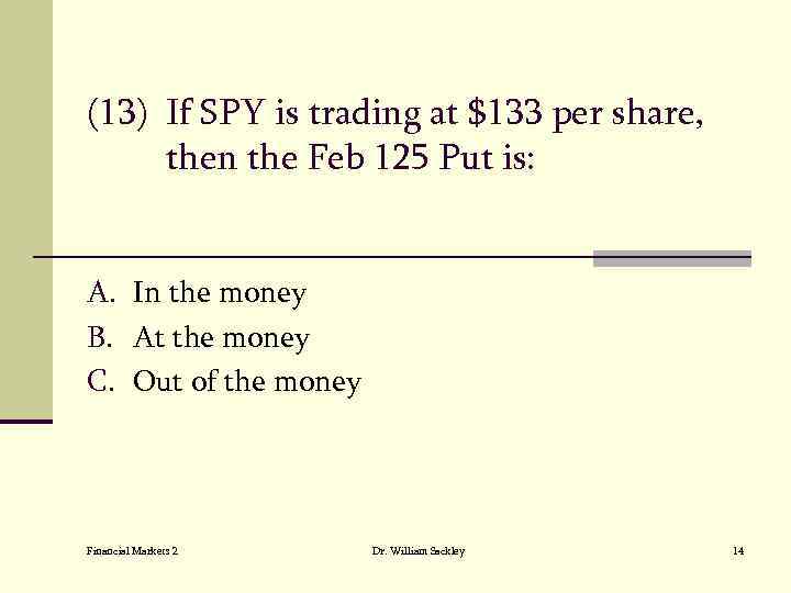 (13) If SPY is trading at $133 per share, then the Feb 125 Put