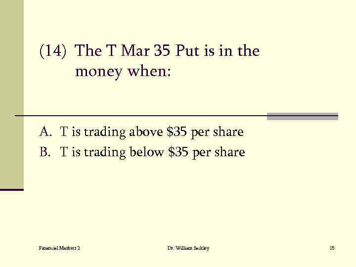 (14) The T Mar 35 Put is in the money when: A. T is