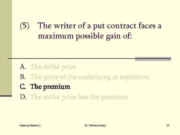 (5) The writer of a put contract faces a maximum possible gain of: A.