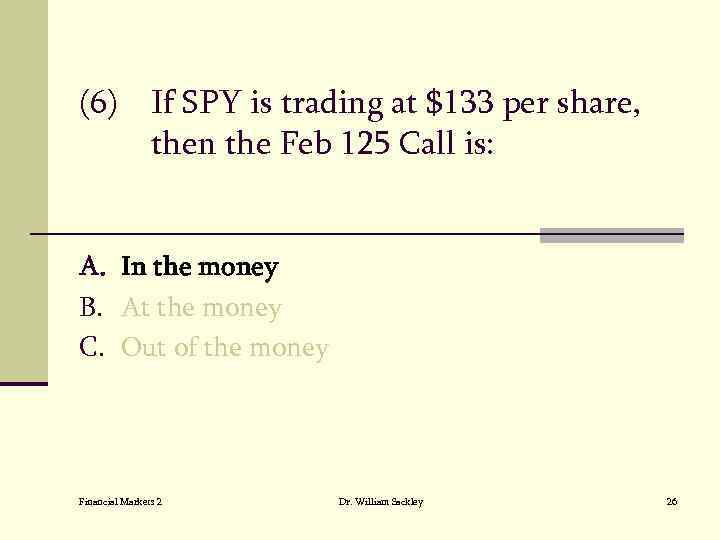 (6) If SPY is trading at $133 per share, then the Feb 125 Call