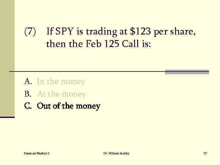 (7) If SPY is trading at $123 per share, then the Feb 125 Call