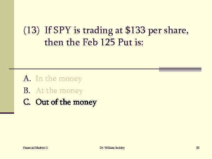 (13) If SPY is trading at $133 per share, then the Feb 125 Put