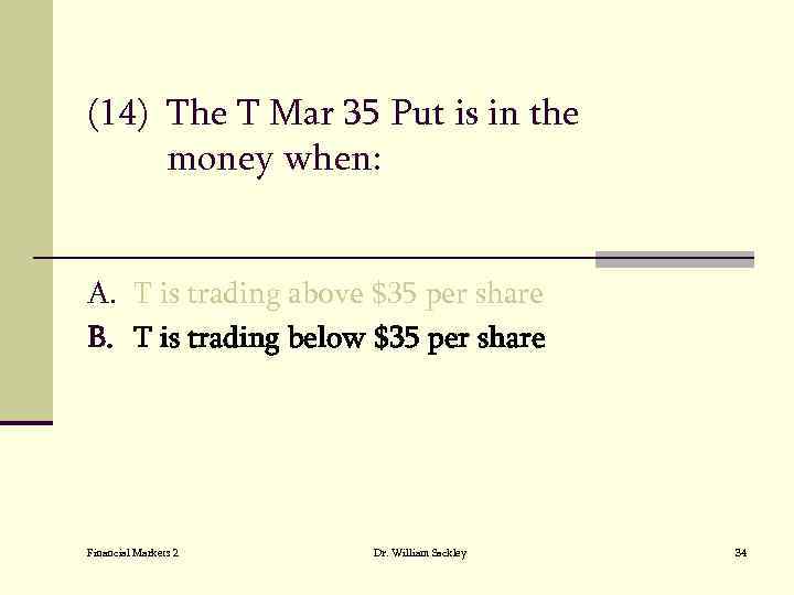 (14) The T Mar 35 Put is in the money when: A. T is