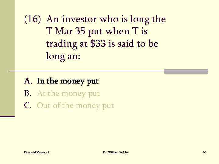 (16) An investor who is long the T Mar 35 put when T is