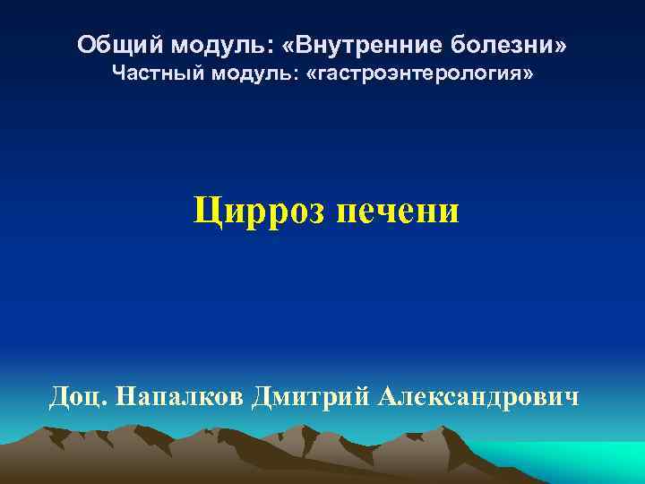 Общий модуль: «Внутренние болезни» Частный модуль: «гастроэнтерология» Цирроз печени Доц. Напалков Дмитрий Александрович 