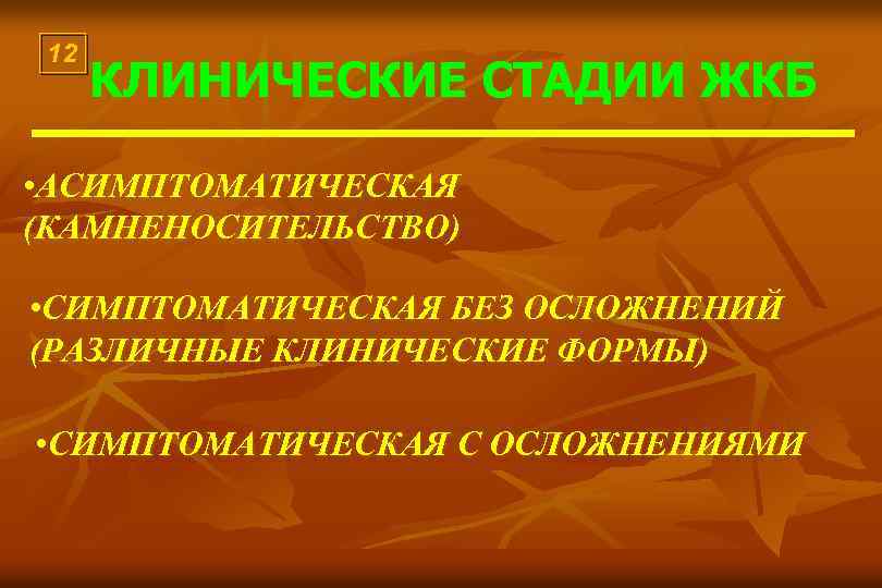12 КЛИНИЧЕСКИЕ СТАДИИ ЖКБ • АСИМПТОМАТИЧЕСКАЯ (КАМНЕНОСИТЕЛЬСТВО) • СИМПТОМАТИЧЕСКАЯ БЕЗ ОСЛОЖНЕНИЙ (РАЗЛИЧНЫЕ КЛИНИЧЕСКИЕ ФОРМЫ)