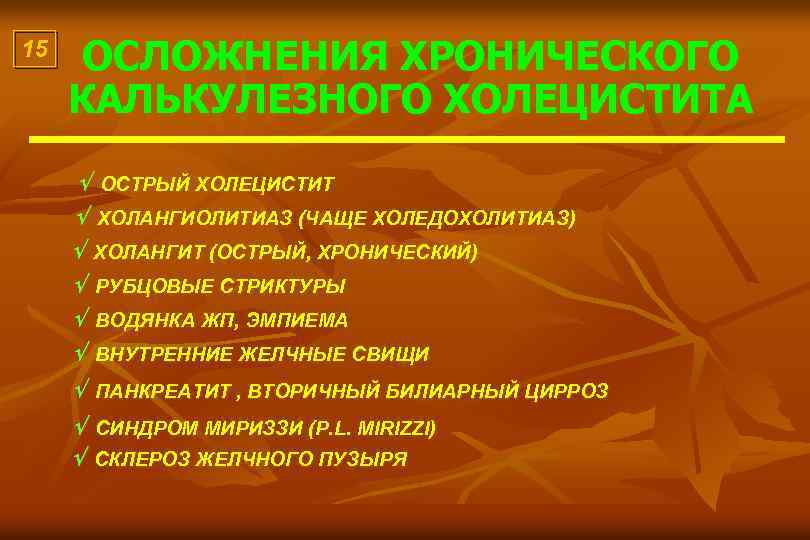 15 ОСЛОЖНЕНИЯ ХРОНИЧЕСКОГО КАЛЬКУЛЕЗНОГО ХОЛЕЦИСТИТА ОСТРЫЙ ХОЛЕЦИСТИТ ХОЛАНГИОЛИТИАЗ (ЧАЩЕ ХОЛЕДОХОЛИТИАЗ) ХОЛЕДОХОЛИТИАЗ ХОЛАНГИТ (ОСТРЫЙ, ХРОНИЧЕСКИЙ)