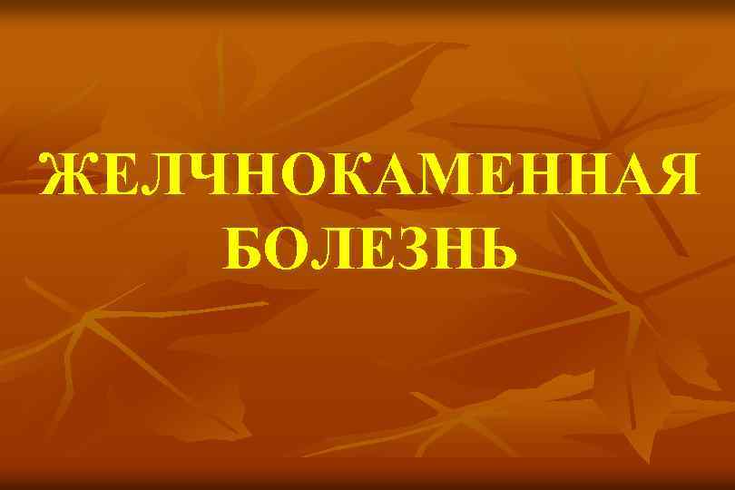 ЖЕЛЧНОКАМЕННАЯ БОЛЕЗНЬ 