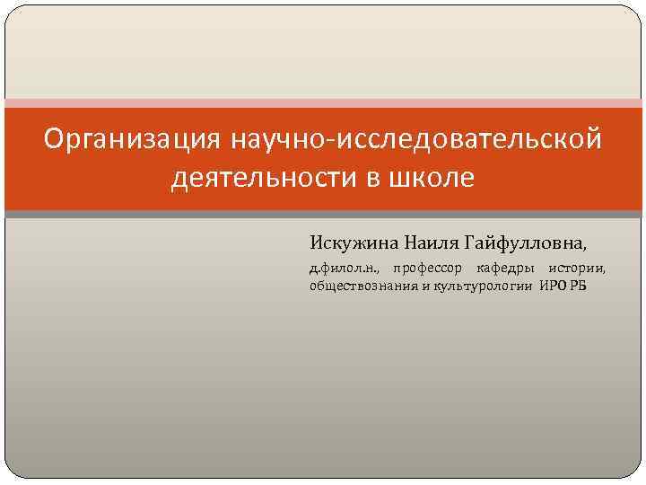 Организация научно-исследовательской деятельности в школе Искужина Наиля Гайфулловна, д. филол. н. , профессор кафедры