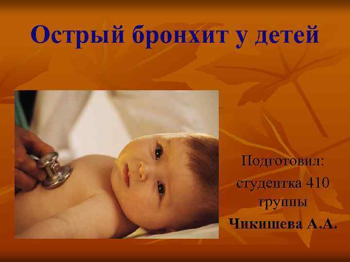 Острый бронхит у детей Подготовил: студентка 410 группы Чикишева А. А. 